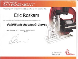 in keeping with our comrnitment to excellence, this certifies that
Eric Roskam
SolidWorks Essentia ls Course
Date: March 8, 2011 Instructor: Andrew Sunseri
Hours 32
,1
D
D
D
 