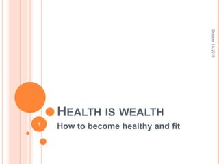 HEALTH IS WEALTH
How to become healthy and fit
October15,2016
1
 