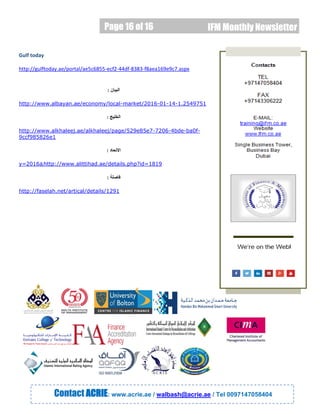 Page 16 of 16
Page 16 of 16 IFM Monthly Newsletter
Gulf today
http://gulftoday.ae/portal/ae5c6855-ecf2-44df-8383-f8aea169e9c7.aspx
‫البيان‬:
1.2549751-14-01-market/2016-http://www.albayan.ae/economy/local
‫الخليج‬:
-ba0f-4bde-7206-www.alkhaleej.ae/alkhaleej/page/529e85e7http://
9ccf985826e1
‫االتحاد‬:
http://www.alittihad.ae/details.php?id=1819&y=2016
‫فاصلة‬:
http://faselah.net/artical/details/1291
Contact ACRIE: www.acrie.ae / walbash@acrie.ae / Tel 0097147058404
 