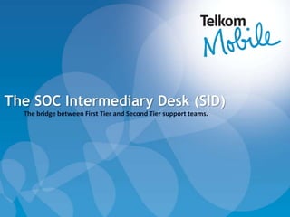 The SOC Intermediary Desk (SID)
The bridge between First Tier and Second Tier support teams.
 