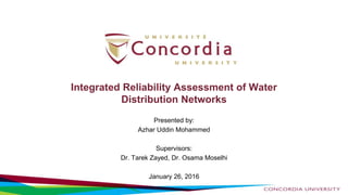 Integrated Reliability Assessment of Water
Distribution Networks
Presented by:
Azhar Uddin Mohammed
Supervisors:
Dr. Tarek Zayed, Dr. Osama Moselhi
January 26, 2016
 