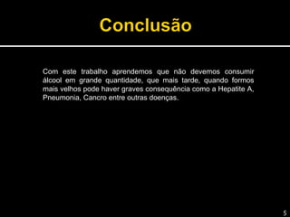 Com este trabalho aprendemos que não devemos consumir
álcool em grande quantidade, que mais tarde, quando formos
mais velhos pode haver graves consequência como a Hepatite A,
Pneumonia, Cancro entre outras doenças.
5
 