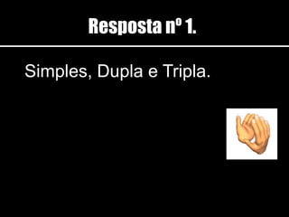 Resposta nº 1.
Simples, Dupla e Tripla.
 