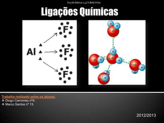 Ligações Químicas
2012/2013
Escola Básica 2,3/ S BelaVista
Trabalho realizado pelos os alunos:
 Diogo Carromeu nº4;
 Marco Santos nº 13.
 