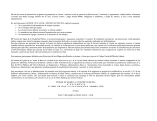 El acto de sesión de presentación y apertura de propuestas se llevará a cabo en la sala de juntas de la Dirección de Licitaciones y Seguimiento a Obra Pública, ubicada en
Avenida José María Izazaga número 89, 4º piso, Colonia Centro, Código Postal 06080, Delegación Cuauhtémoc, Ciudad de México, el día y hora señalados
anteriormente.
En las licitaciones SACMEX-LP-019-2016 y SACMEX-LP-020-2016, aplica lo siguiente:
 No se permitirá la subcontratación de ningún concepto.
 No se otorgará anticipo alguno.
 Las proposiciones deberán presentarse en idioma español.
 La moneda en que deberá cotizarse la proposición será: peso mexicano.
 No suministrara equipo o material en el desarrollo de los trabajos
El Sistema de Aguas de la Ciudad de México no proporcionará equipo, maquinaria, materiales y/o equipos de instalación permanente. La empresa que resulte ganadora
deberá proporcionar todos los equipos necesarios para la ejecución de la obra, así como todos los materiales indicados por la Dependencia.
Para las empresas que participen en más de un evento las obras se adjudicaran independiente del tipo de recurso tomando en cuenta los siguientes criterios: el capital
contable mínimo requerido será acumulable acorde a la cantidad de licitaciones en los que deseen participar, que cuenten con la suficiente capacidad financiera, personal
distinto para cada obra, demostrar dentro de la propuesta que disponen de diferente equipo para atender cada evento simultaneo así mismo se contabilizará para tal efecto
el 30% del importe faltante por ejecutar de las obras en vigor. Las condiciones de pago son: mediante estimaciones que se pagaran en un plazo no mayor de 20 días
naturales a partir de que hayan sido autorizadas por la residencia de obra.
Las empresas participantes deberán estar al corriente de las obligaciones Fiscales en tiempo y forma previstos en el Código Fiscal del Distrito Federal.
El Sistema de Aguas de la Ciudad de México, con base en los Artículos 40 y 41 de la Ley de Obras Públicas del Distrito Federal, efectuará el análisis comparativo de las
propuestas admitidas, formulará el dictamen y emitirá el fallo mediante el cual se adjudicará el contrato al concursante, que reuniendo las condiciones establecidas en la
Ley de Obras Públicas del Distrito Federal, su Reglamento y Políticas Administrativas Bases y Lineamientos, haya presentado la postura legal, técnica, económica,
financiera y administrativa que garantice satisfactoriamente el cumplimiento del contrato y presente el precio más bajo.
Los porcentajes a los que se deberán sujetar las garantías serán de la siguiente manera: el de seriedad de la propuesta se apegará a lo establecido en la sección 21.2.3 de las
Políticas Administrativas, Bases y Lineamientos en Materia de Obra Pública, emitidos por el Gobierno del Distrito Federal; de cumplimiento del contrato, 10 % de su
importe; por vicios ocultos, 10% del monto total ejercido. Contra la resolución que contenga el fallo no procederá recurso alguno, pero los concursantes podrán
inconformarse en los términos del Artículo 72 de la Ley de Obras Públicas del Distrito Federal.
CIUDAD DE MÉXICO, A 19 DE MAYO DE 2016
A T E N T A M E N T E
EL DIRECTOR EJECUTIVO DE PLANEACIÓN Y CONSTRUCCIÓN
(Firma)
ING. FERNANDO ALONZO ÁVILA LUNA
 