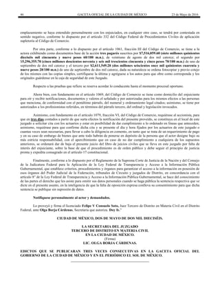 46 GACETA OFICIAL DE LA CIUDAD DE MÉXICO 23 de Mayo de 2016
emplazamiento se haya entendido personalmente con los enjuiciados, en cualquier otro caso, se tendrá por contestada en
sentido negativo, conforme lo dispuesto por el artículo 332 del Código Federal de Procedimientos Civiles de aplicación
supletoria al Código de Comercio.
Por otra parte, conforme a lo dispuesto por el artículo 1061, fracción III del Código de Comercio, se tiene a la
actora exhibiendo como documentos base de la acción tres pagarés suscritos por $7,516,059.60 (siete millones quinientos
dieciséis mil cincuenta y nueve pesos 60/100 m.n.), de veintiuno de agosto de dos mil catorce; el segundo por
$5,296,355.70 (cinco millones doscientos noventa y seis mil trescientos cincuenta y cinco pesos 70/100 m.n.) de uno de
septiembre de dos mil catorce y el tercero por $2,611,549.28 (dos millones seiscientos once mil quinientos cuarenta y
nueve pesos 28/100 m.n.) de uno de septiembre de dos mil catorce, dada su naturaleza se ordena fotocopiar y previo cotejo
de los mismos con las copias simples, certifíquese la última y agréguese a los autos para que obre como corresponda y los
originales guárdense en la caja de seguridad de este Juzgado.
Respecto a las pruebas que refiere se reserva acordar lo conducente hasta el momento procesal oportuno.
Ahora bien, con fundamento en el artículo 1069, del Código de Comercio se tiene como domicilio del enjuiciante
para oír y recibir notificaciones, documentos y valores el señalado y por autorizadas para los mismos efectos a las personas
que menciona, de conformidad con el penúltimo párrafo, del numeral y ordenamiento legal citados; asimismo, se tiene por
autorizados a los profesionistas referidos, en términos del párrafo tercero, del ordinal y legislación invocados.
Asimismo, con fundamento en el artículo 1079, fracción VI, del Código de Comercio, requiérase al accionista, para
que en tres días contados a partir de que surta efectos la notificación del presente proveído, se constituya en el local de este
juzgado a solicitar cita con los actuarios y estar en posibilidad de dar cumplimiento a lo ordenado en líneas que anteceden;
asimismo, requiérase para que confirme dicha cita y se presente el día y hora fijados por los actuarios de este juzgado o
cuantas veces sean necesarias, para llevar a cabo la diligencia en comento, en tanto que se trata de un requerimiento de pago
y en su caso de embargo de bienes que ante todo habrán de ponerse en depósito de la persona que el actor designe bajo su
más estricta responsabilidad, con el apercibimiento que en caso de no dar cumplimiento a cualquiera de los supuestos
anteriores, se ordenará dar de baja el presente juicio del libro de juicios civiles que se lleva en este juzgado por falta de
interés del enjuiciante, sobre la base de que el procedimiento es de orden público y debe seguir el principio de justicia
pronta y expedita consagrado en el artículo 17 constitucional.
Finalmente, conforme a lo dispuesto por el Reglamento de la Suprema Corte de Justicia de la Nación y del Consejo
de la Judicatura Federal para la Aplicación de la Ley Federal de Transparencia y Acceso a la Información Pública
Gubernamental, que establece criterios, procedimientos y órganos para garantizar el acceso a la información en posesión de
esos órganos del Poder Judicial de la Federación, tribunales de Circuito y juzgados de Distrito, en concordancia con el
artículo 8° de la Ley Federal de Transparencia y Acceso a la Información Pública Gubernamental, se hace del conocimiento
de las partes el derecho que les asiste para omitir sus datos personales cuando se haga pública la sentencia respectiva que se
dicte en el presente asunto, en la inteligencia de que la falta de oposición expresa conlleva su consentimiento para que dicha
sentencia se publique sin supresión de datos.
Notifíquese personalmente al actor y demandados.
Lo proveyó y firma el licenciado Felipe V Consuelo Soto, Juez Tercero de Distrito en Materia Civil en el Distrito
Federal, ante Olga Borja Cárdenas, Secretaria que autoriza. Doy fe.”
CIUDAD DE MÉXICO, DOS DE MAYO DE DOS MIL DIECISÉIS.
LA SECRETARIA DEL JUZGADO
TERCERO DE DISTRITO EN MATERIA CIVIL
EN LA CIUDAD DE MÉXICO.
(Firma)
LIC. OLGA BORJA CÁRDENAS.
EDICTOS QUE SE PUBLICARAN TRES VECES CONSECUTIVAS EN LA GACETA OFICIAL DEL
GOBIERNO DE LA CIUDAD DE MÉXICO Y EN EL PERIÓDICO EL SOL DE MÉXICO.
 