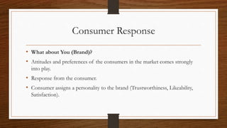 Consumer Response
• What about You (Brand)?
• Attitudes and preferences of the consumers in the market comes strongly
into play.
• Response from the consumer.
• Consumer assigns a personality to the brand (Trustworthiness, Likeability,
Satisfaction).
 