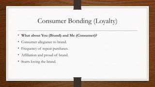 Consumer Bonding (Loyalty)
• What about You (Brand) and Me (Consumer)?
• Consumer allegiance to brand.
• Frequency of repeat purchases.
• Affiliation and proud of brand.
• Starts loving the brand.
 
