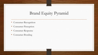 Brand Equity Pyramid
• Consumer Recognition
• Consumer Perception
• Consumer Response
• Consumer Bonding
 