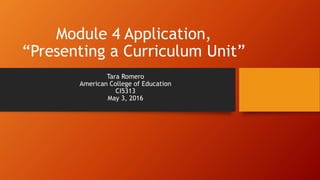 Module 4 Application,
“Presenting a Curriculum Unit”
Tara Romero
American College of Education
CI5313
May 3, 2016
 