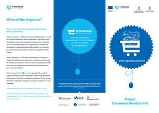 This publication has been produced with the assistance from the European
Union. The contents of this publication are the sole responsibility of the
project E-business Development and do not necessarily reflect the views of
the European Union.
What will the project do?
Project
E-business Development
Project activities will be implemented through
three components:
Under Component I – Institutional Capacity Strengthening, the project
will support the Beneficiaries and key stakeholders in improving the legal
and regulatory environments impacting on e-Business and e-Commerce,
with a view to facilitate uptake in the private sector. It will be critical that
all regulatory and legal development activities entailed in the component
are based on solid gap assessments, vis-à-vis EU regulations and Best
Practice.
Under Component II – e-Commerce Development, the project will
engage with Beneficiaries and stakeholders in developing and supporting
the promotion and uptake of e-Commerce by two key target groups (SMEs
and Consumers).Awareness raising activities will be of particular impor-
tance under this component.
Under Component III – G2B & e-Invoicing support, the project will
support preparatory actions for uptake of technologies aimed at improving
G2B interaction, with a focus on establishing a dedicated G2B Government
Service Bus (G2B GSB), incorporating e-Invoicing / e-Ordering services for
businesses.
The project started in May 2014 and will have duration of 30 months.
The project is implemented by the consortium led by Exemplas, Ltd. in
cooperation withACE Consultants, European Profiles, Imorgon, Seidor and
Teamnet International.
Republic of Serbia
Ministry of economy
Republic of Serbia
Ministry of trade, tourism
and telecommunications
This project is
funded by the
European Union
E-business Development
Resavska street 21, 5th floor, Belgrade
Tel: +381 11 3235 915
www.eposlovanje.biz
 