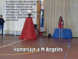 EL PASADO MES DE MARZO, EL
COLEGIO SUFRIÓ UNA GRAN
PÉRDIDA. MURIO UNA DE
NUESTRAS COMPAÑERAS:
Mª ANGELES. SU DULCURA Y SU
RIQUEZA COMO PERSONA
QUEDERÁ SIEMPRE ENTRE
NOSOTROS.
 