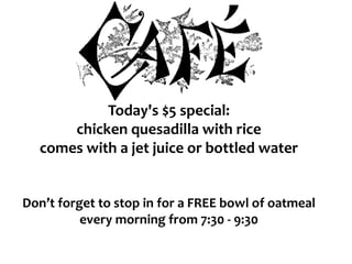 Today's $5 special:
chicken quesadilla with rice
comes with a jet juice or bottled water
Don’t forget to stop in for a FREE bowl of oatmeal
every morning from 7:30 - 9:30
 