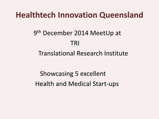 Healthtech Innovation Queensland 
9th December 2014 MeetUp at 
TRI 
Translational Research Institute 
Showcasing 5 excellent 
Health and Medical Start-ups 
 