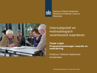 Intersubjectief en methodologisch verantwoord waarderen Tessa Luger Programmamanager waarde en waardering Instituut Collectie Nederland Amsterdam  Studiedag Resonant, 9 december 2010 