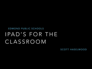 EDMOND PUBLIC SCHOOLS 
I PAD’S FOR THE 
CLASSROOM 
SCOTT HASELWOOD 
 