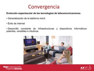 Convergencia
Evolución espectacular de las tecnologías de telecomunicaciones:

• Generalización de la telefonía móvil

• Éxito de internet

• Desarrollo constante de infraestructuras y dispositivos informáticos
potentes, versátiles e intuitivos
 