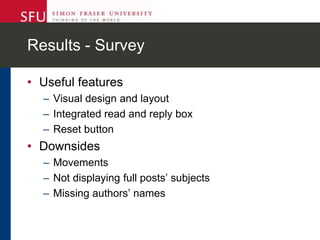 Results - Survey
• Useful features
– Visual design and layout
– Integrated read and reply box
– Reset button
• Downsides
– Movements
– Not displaying full posts’ subjects
– Missing authors’ names
 