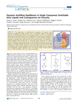 Dynamic Acid/Base Equilibrium in Single Component Switchable
Ionic Liquids and Consequences on Viscosity
David C. Cantu,†
Juntaek Lee,‡
Mal-Soon Lee,†
David J. Heldebrant,‡
Phillip K. Koech,‡
Charles J. Freeman,‡
Roger Rousseau,†
and Vassiliki-Alexandra Glezakou*,†
†
Physical Sciences Division, ‡
Energy Processes and Materials Division, Paciﬁc Northwest National Laboratory, Richland, Washington
99352, United States
*S Supporting Information
ABSTRACT: The deployment of transformational nonaqueous CO2-capture solvent
systems is encumbered by high viscosities even at intermediate uptakes. Using single-
molecule CO2 binding organic liquids as a prototypical example, we present key molecular
features that control bulk viscosity. Fast CO2-uptake kinetics arise from close proximity of
the alcohol and amine sites involved in CO2 binding in a concerted fashion, resulting in a
Zwitterion containing both an alkyl-carbonate and a protonated amine. The population of
internal hydrogen bonds between the two functional groups determines the solution
viscosity. Unlike the ion pair interactions in ionic liquids, these observations are novel and
speciﬁc to a hydrogen-bonding network that can be controlled by chemically tuning single
molecule CO2 capture solvents. We present a molecular design strategy to reduce viscosity
by shifting the proton transfer equilibrium toward a neutral acid/amine species, as opposed
to the ubiquitously accepted zwitterionic state. The molecular design concepts proposed
here are readily extensible to other CO2 capture technologies.
Aqueous amine solvents, such as monoethanolamine, are
the industrial benchmark solvent systems being consid-
ered for CO2 capture from ﬂue gas streams.1,2
However, their
regeneration energy requirements are cost prohibitive for most
ﬂue gas applications under consideration,2−4
largely as a result
of the water content carried in these solvents. A number of
advanced solvents are currently being developed to adsorb and
release CO2 without the need for an aqueous carrier. Carbon
dioxide binding organic liquids (CO2BOLs) constitutes a
promising class of water-free or water-lean solvents due to their
ability to switch between the ionic and nonionic forms as they
bind or release CO2.5,6
Their functionality stems from their
ability to bind CO2 onto an aliphatic alcohol group and form a
zwitterionic species upon CO2-uptake (Figure 1).
Despite the projected lower regeneration energy penalties of
CO2BOLs compared to aqueous amines, high viscosities after
binding CO2 renders them impractical for postcombustion ﬂue
gas applications.1,2
Other nonaqueous alternative solvent
classes under development are also limited by high viscosity
behavior upon loading with CO2. Task-speciﬁc ionic liquids7
are two-component systems that turn into carbamate-
ammonium or carbamate-imidazolium salts after carbon
binding.8
Similarly, single component siloxylated amines are
switchable and turn into a two-component carbamate-
ammonium ionic liquid after reaction with CO2.9
Ionic liquids
with aprotic heterocyclic anions10
have the advantage that their
CO2 binding energies can be tuned with chemical modiﬁcations
and that their viscosities do not increase much upon reaction
with CO2;11
however, they exhibit intrinsic high viscosities
before reacting with CO2.12
These challenges inspired the work reported here, in which
the conceptual framework that relates the molecular-level
properties to the bulk physical properties of CO2BOL capture
solvent systems was developed. Our approach relies on two
main accomplishments: (i) a computational protocol that can
provide reliable estimates of the viscosity for a variable
composition system, since the composition of the liquid
changes with CO2 loading, and (ii) the mechanism and
quantiﬁcation of the free-energetics of CO2-binding in water-
free solvents, as well as the acid−base properties and
Received: February 19, 2016
Accepted: March 28, 2016
Figure 1. Structure of neutral IPADM-2-BOL not binding CO2 and
zwitterionic binding CO2.
Letter
pubs.acs.org/JPCL
© XXXX American Chemical Society 1646 DOI: 10.1021/acs.jpclett.6b00395
J. Phys. Chem. Lett. 2016, 7, 1646−1652
 