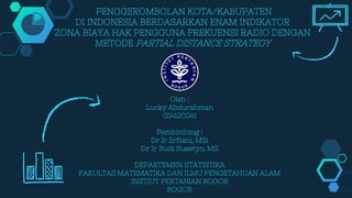 PENGGEROMBOLAN KOTA/KABUPATEN
DI INDONESIA BERDASARKAN ENAM INDIKATOR
ZONA BIAYA HAK PENGGUNA FREKUENSI RADIO DENGAN
METODE PARTIAL DISTANCE STRATEGY
Oleh :
Lucky Abdurahman
G14120041
Pembimbing :
Dr Ir Erfiani, MSi
Dr Ir Budi Susetyo, MS
DEPARTEMEN STATISTIKA
FAKULTAS MATEMATIKA DAN ILMU PENGETAHUAN ALAM
INSTIUT PERTANIAN BOGOR
BOGOR
 
