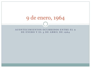 9 de enero, 1964

ACONTECIMIENTOS OCURRIDOS ENTRE EL 9
   DE ENERO Y EL 3 DE ABRIL DE 1964
 