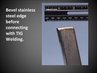 Bevel stainless
steel edge
before
connecting
with TIG
Welding.
 