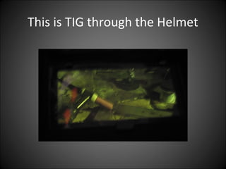 This is TIG through the Helmet
 