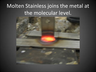 Molten Stainless joins the metal at
the molecular level.
 