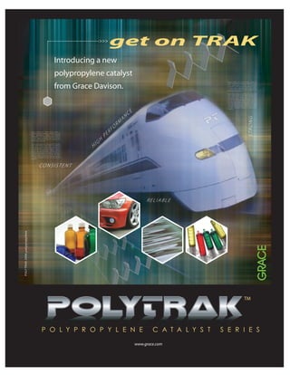 >>>
Introducing a new
polypropylene catalyst
from Grace Davison.
POLYTRAK.2006.polypropylene
CONSISTENT
RELIABLE
HIGH
PERFO
RM
ANCE
STRONG
P O L Y P R O P Y L E N E C A T A L Y S T S E R I E S
www.grace.com
TM
get on TRAK
 