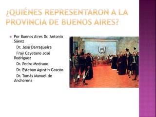  Por Buenos Aires Dr. Antonio
Sáenz
Dr. José Darragueira
Fray Cayetano José
Rodríguez
Dr. Pedro Medrano
Dr. Esteban Agustín Gascón
Dr. Tomás Manuel de
Anchorena
 