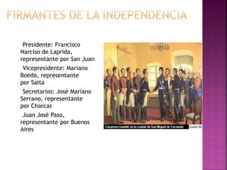 Presidente: Francisco
Narciso de Laprida,
representante por San Juan
Vicepresidente: Mariano
Boedo, representante
por Salta
Secretarios: José Mariano
Serrano, representante
por Charcas
Juan José Paso,
representante por Buenos
Aires
 