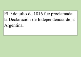 El 9 de julio de 1816 fue proclamada
la Declaración de Independencia de la
Argentina.
 