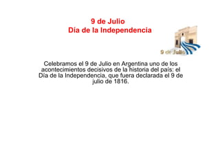 9 de Julio  Día de la Independencia Celebramos el 9 de Julio en Argentina uno de los acontecimientos decisivos de la historia del país: el Día de la Independencia, que fuera declarada el 9 de julio de 1816. 