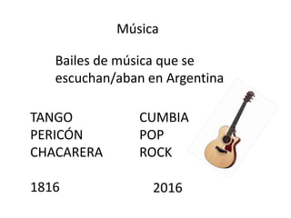Música
TANGO
PERICÓN
CHACARERA
1816
Bailes de música que se
escuchan/aban en Argentina
CUMBIA
POP
ROCK
2016
 