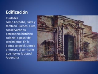 Edificación
Ciudades
como Córdoba, Salta y
también Buenos aires,
conservaron su
patrimonio histórico
colonial a pesar del
crecimiento. En la
época colonial, siendo
entonces el territorio
que hoy es la actual
Argentina
 
