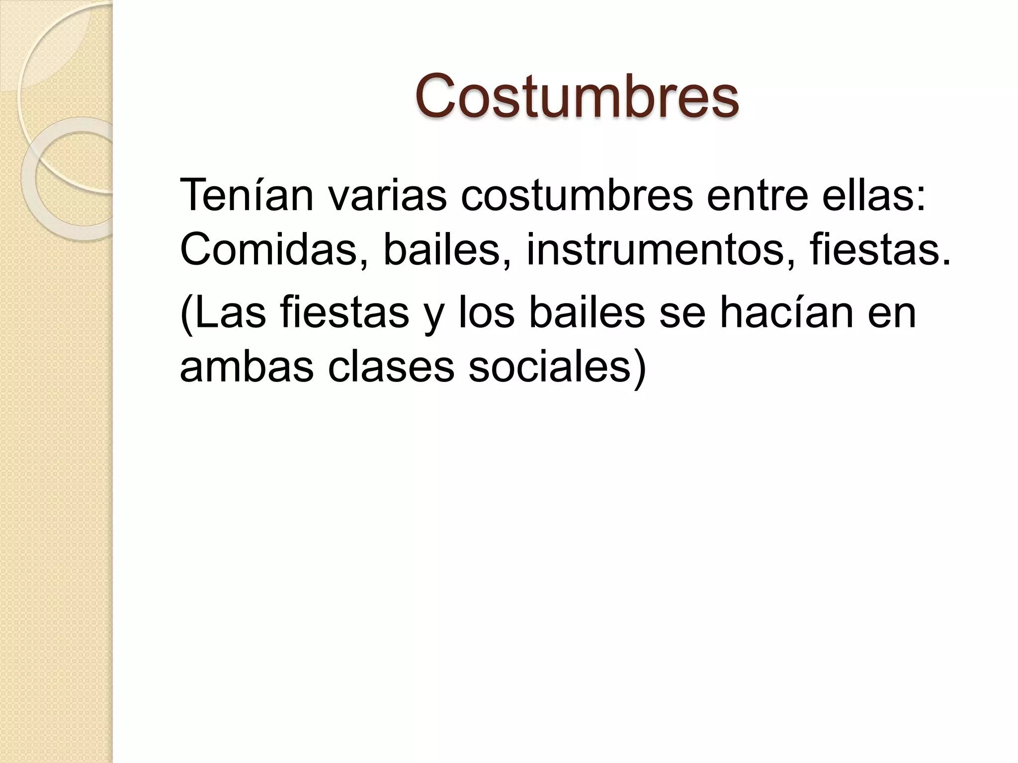 Costumbres
Tenían varias costumbres entre ellas:
Comidas, bailes, instrumentos, fiestas.
(Las fiestas y los bailes se hacían en
ambas clases sociales)