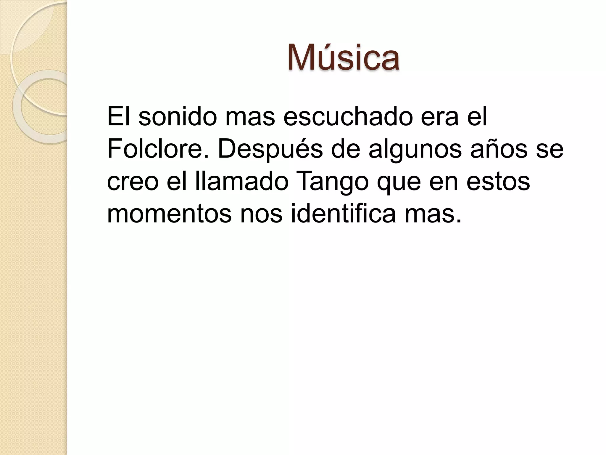 Música
El sonido mas escuchado era el
Folclore. Después de algunos años se
creo el llamado Tango que en estos
momentos nos identifica mas.