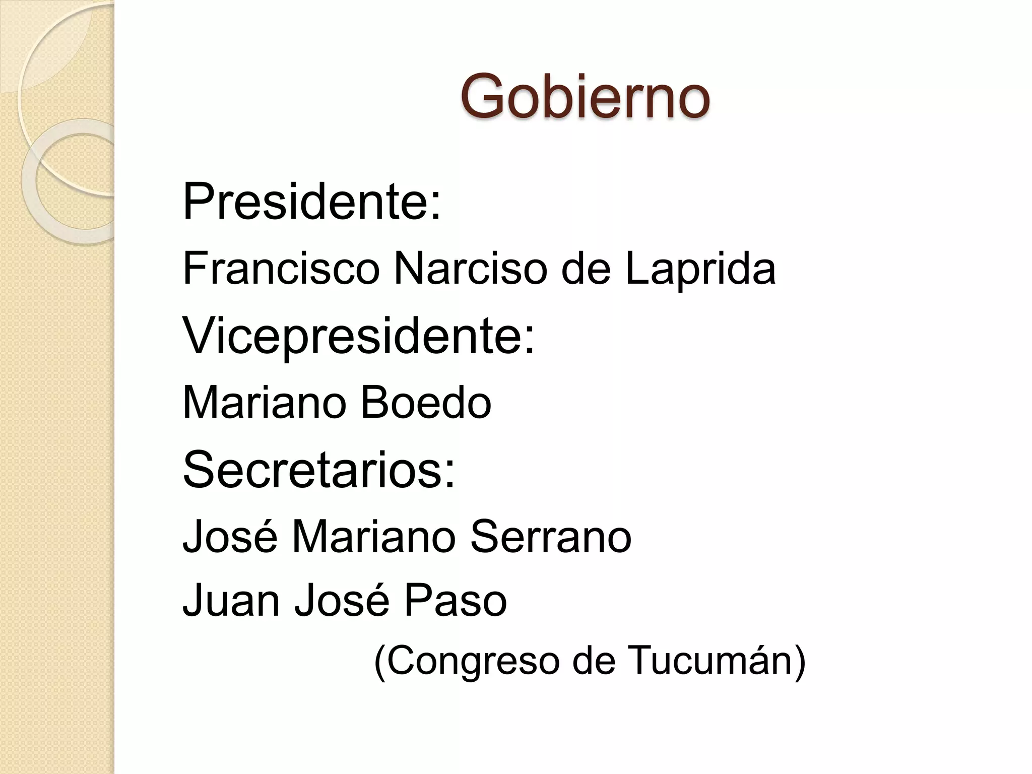Gobierno
Presidente:
Francisco Narciso de Laprida
Vicepresidente:
Mariano Boedo
Secretarios:
José Mariano Serrano
Juan José Paso
(Congreso de Tucumán)