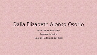 Dalia Elizabeth Alonso Osorio
Maestría en educación
2do cuatrimestre
Clase del 9 de junio del 2018
 