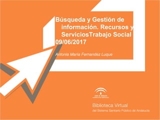Búsqueda y Gestión de
información. Recursos y
ServiciosTrabajo Social
09/06/2017
Antonia María Fernandez Luque
 