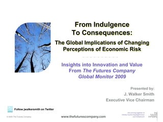 From Indulgence
                                                To Consequences:
                                         The Global Implications of Changing
                                           Perceptions of Economic Risk

                                           Insights into Innovation and Value
                                              From The Futures Company
                                                  Global Monitor 2009

                                                                                   Presented by:
                                                                                J. Walker Smith
                                                                       Executive Vice Chairman

        Follow jwalkersmith on Twitter

© 2009 The Futures Company   0             www.thefuturescompany.com
 