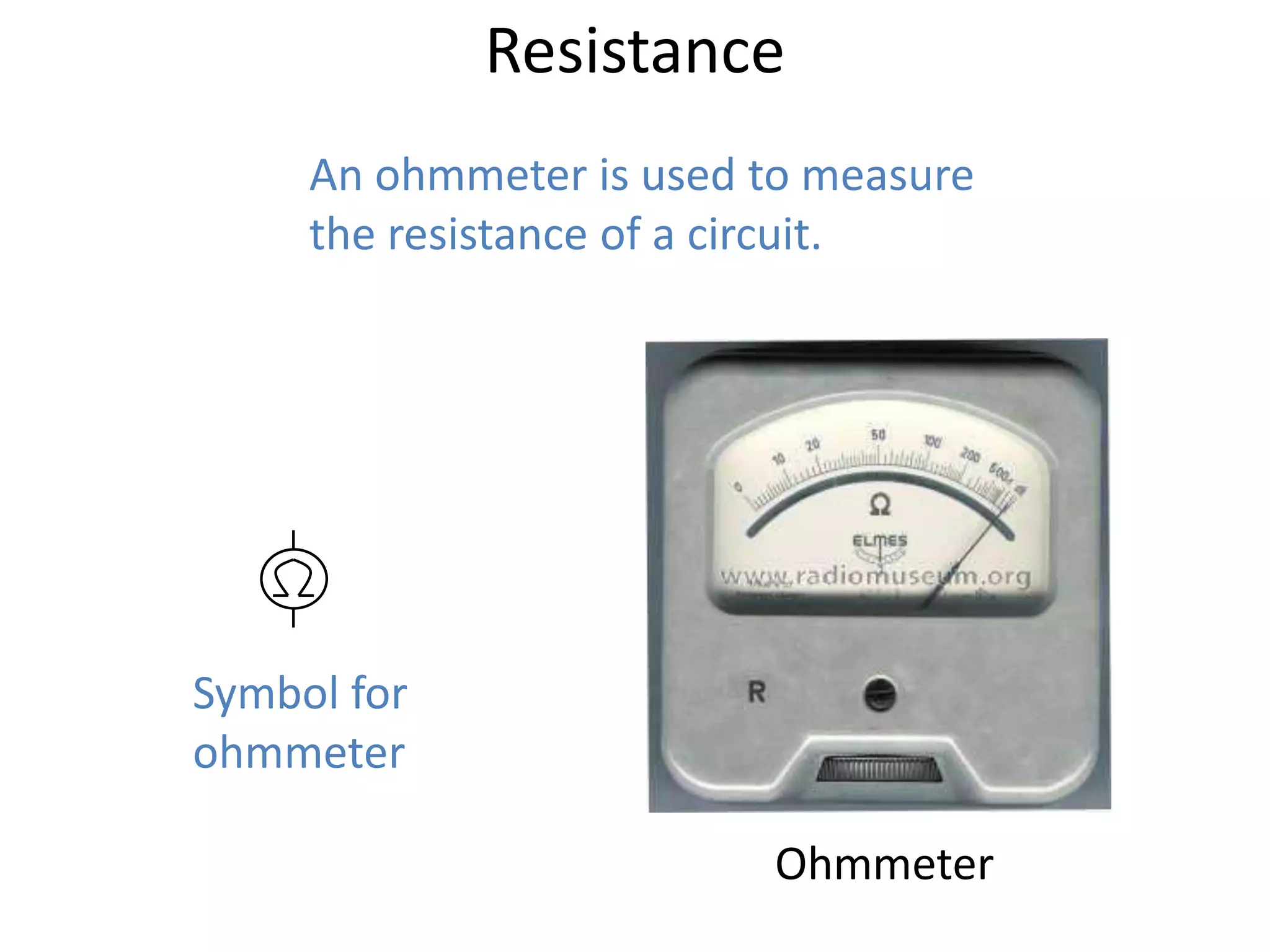 Resistance
     An ohmmeter is used to measure
     the resistance of a circuit.




Symbol for
ohmmeter

                         Ohmmeter
 