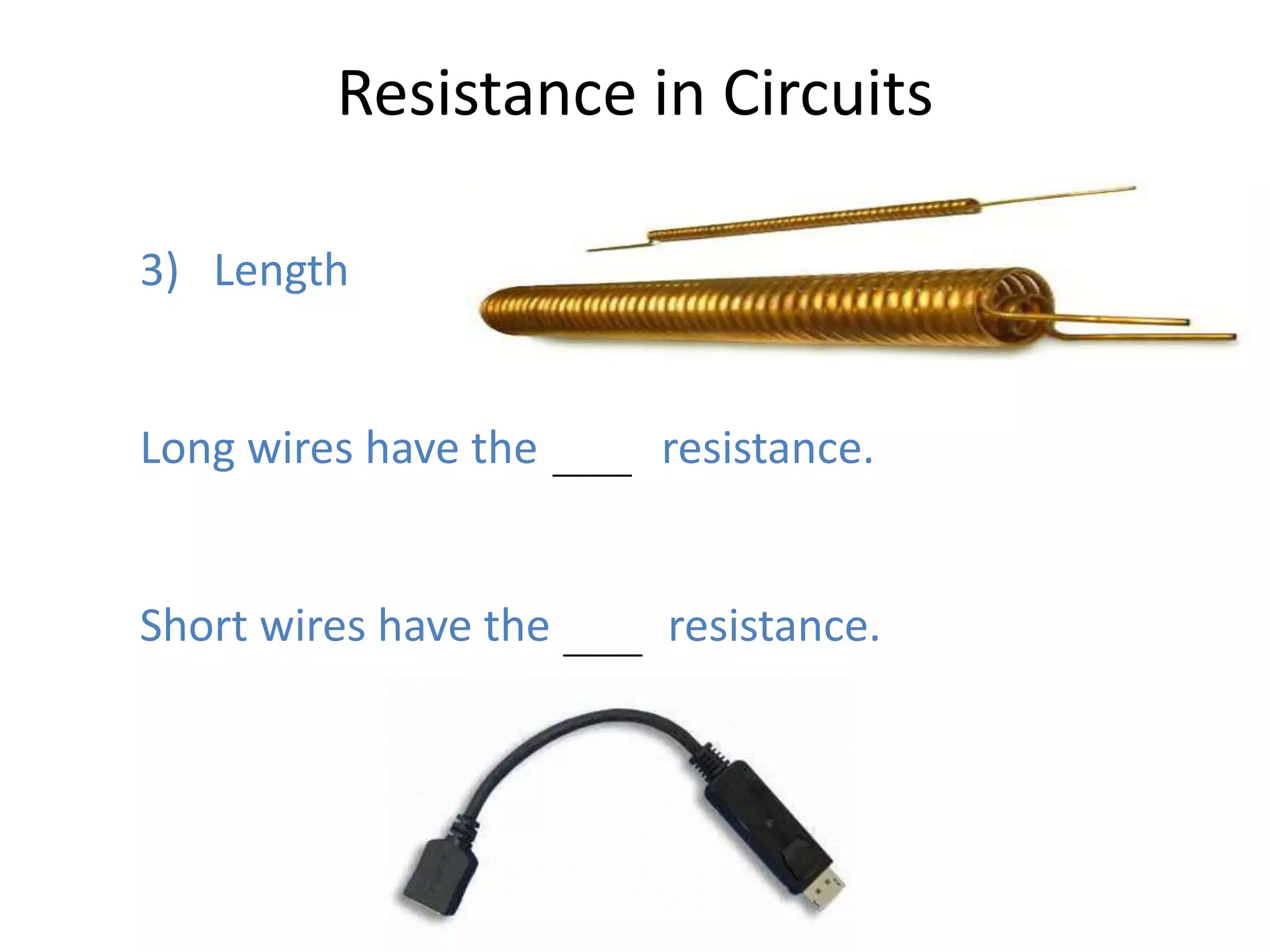 Resistance in Circuits

3) Length


Long wires have the most resistance.
                    _____




Short wires have the least resistance.
                     _____
 