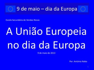 9 de maio – dia da Europa
Escola Secundária de Vendas Novas
A União Europeia
no dia da Europa9 de maio de 2013
Por: António Nabo
1
 