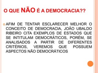 O QUE NÃO É A DEMOCRACIA??
 AFIM DE TENTAR ESCLARECER MELHOR O
CONCEITO DE DEMOCRACIA, JOÃO UBALDO
RIBEIRO CITA EXEMPLOS DE ESTADOS QUE
SE INTITULAM DEMOCRÁTICOS, PORÉM, SE
ANALISADOS A PARTIR DE DIFERENTES
CRITÉRIOS, VEREMOS QUE POSSUEM
ASPECTOS NÃO DEMOCRÁTICOS
 