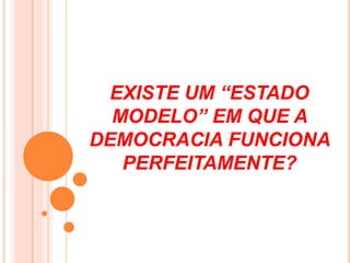 EXISTE UM “ESTADO
MODELO” EM QUE A
DEMOCRACIA FUNCIONA
PERFEITAMENTE?
 