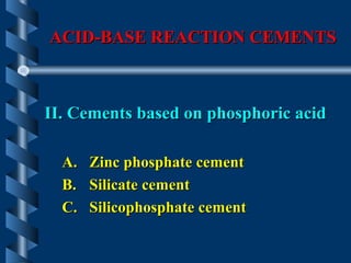 ACID-BASE REACTION CEMENTSACID-BASE REACTION CEMENTS
II. Cements based on phosphoric acidII. Cements based on phosphoric acid
A.A. Zinc phosphate cementZinc phosphate cement
B.B. Silicate cementSilicate cement
C.C. Silicophosphate cementSilicophosphate cement
 