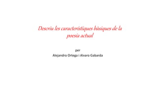 Descriu les característiques bàsiques de la
poesia actual
per
Alejandro Ortega i Alvaro Gabarda
 