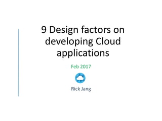 9 Design factors on
developing Cloud
applications
Feb 2017
Rick Jang
 