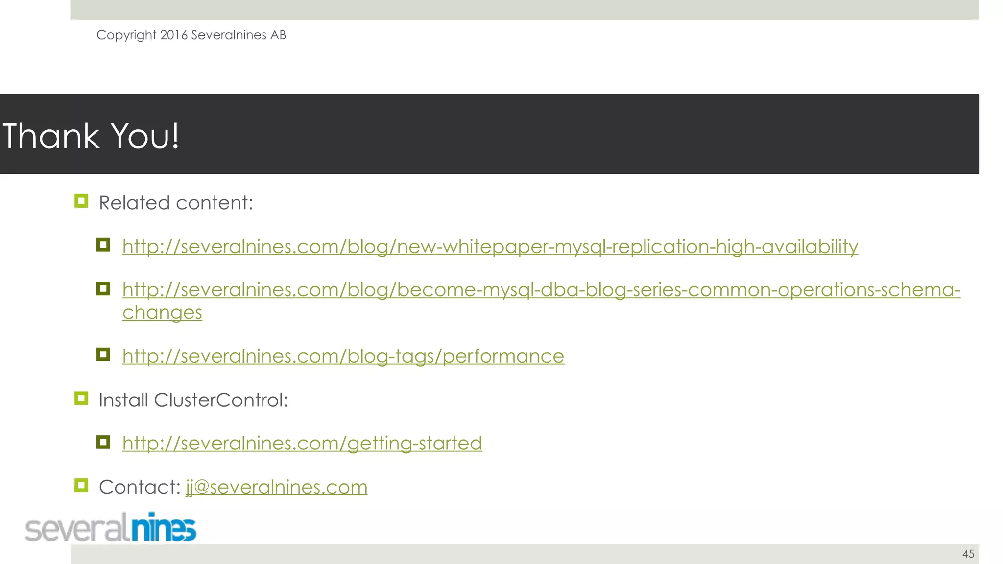 Copyright 2016 Severalnines AB
45
Thank You!
! Related content:
! http://severalnines.com/blog/new-whitepaper-mysql-replication-high-availability
! http://severalnines.com/blog/become-mysql-dba-blog-series-common-operations-schema-
changes
! http://severalnines.com/blog-tags/performance
! Install ClusterControl:
! http://severalnines.com/getting-started
! Contact: jj@severalnines.com
 